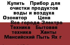 Купить : Прибор для очистки продуктов,воды и воздуха.Озонатор    › Цена ­ 26 625 - Все города Электро-Техника » Бытовая техника   . Ханты-Мансийский,Пыть-Ях г.